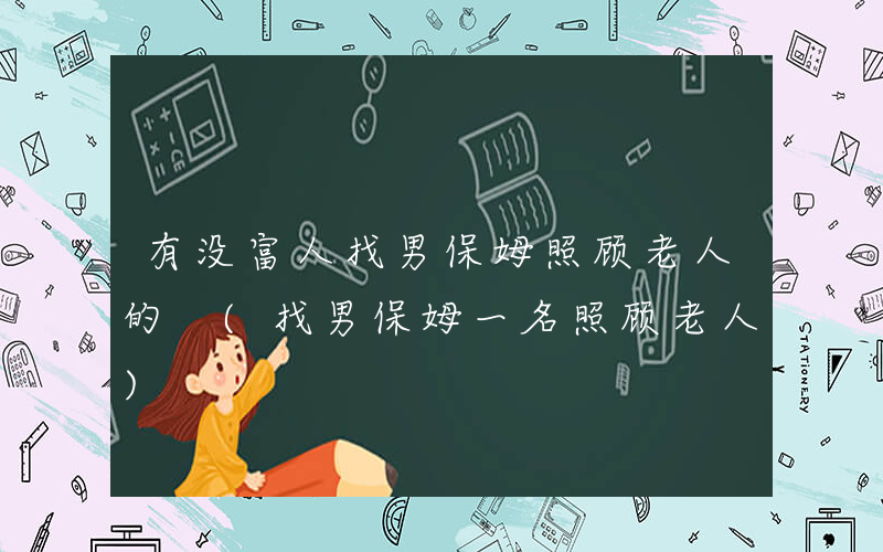 有没富人找男保姆照顾老人的 (找男保姆一名照顾老人)